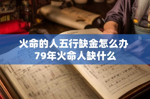 火命的人五行缺金怎么办 79年火命人缺什么 火命的人五行缺金怎么办 79年火命人缺什么