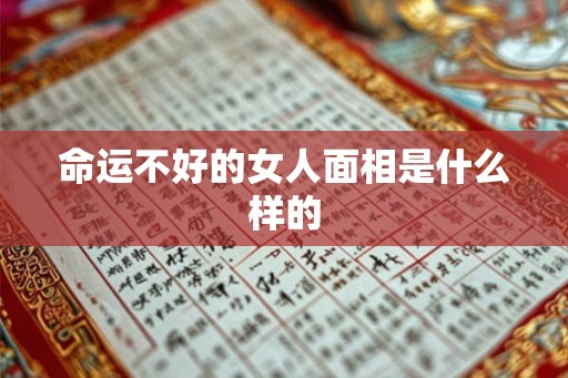 命运不好的女人面相是什么样的 命运不好的女人面相是什么样的
