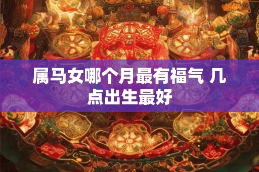 属马女哪个月最有福气 几点出生最好