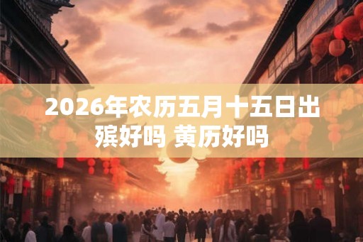 2026年农历五月十五日出殡好吗 黄历好吗