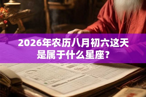 2026年农历八月初六这天是属于什么星座？