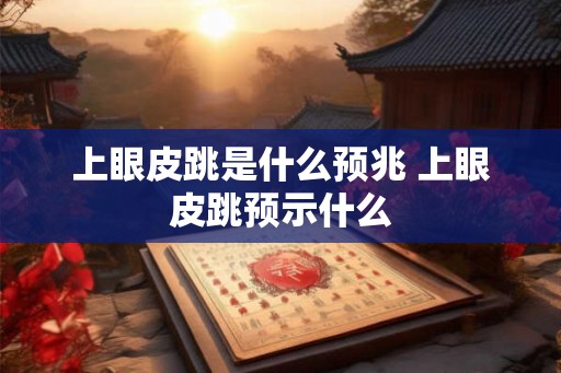 上眼皮跳是什么预兆 上眼皮跳预示什么