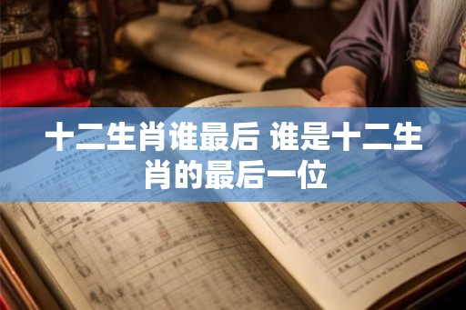 十二生肖谁最后 谁是十二生肖的最后一位