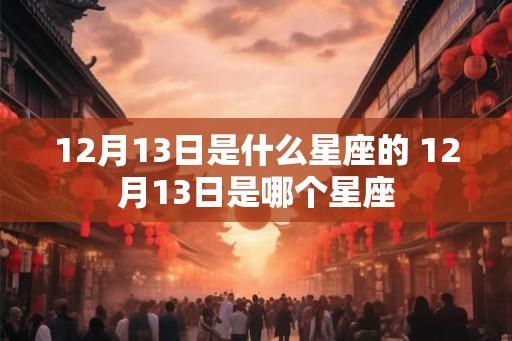 12月13日是什么星座的 12月13日是哪个星座 12月13日是什么星座的 12月13日是哪个星座