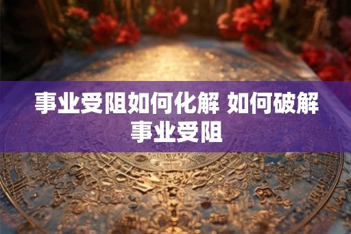 事业受阻如何化解 如何破解事业受阻
