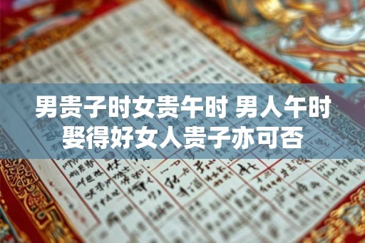 男贵子时女贵午时 男人午时娶得好女人贵子亦可否 男贵子时女贵午时 男人午时娶得好女人贵子亦可否