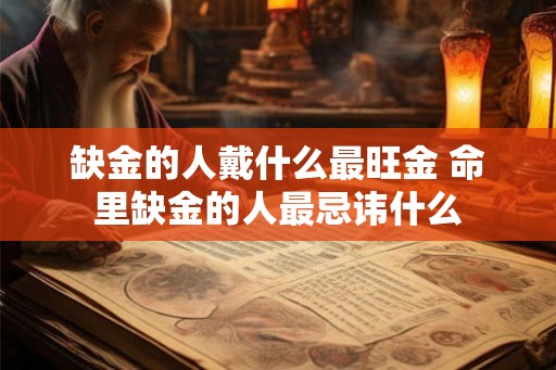 缺金的人戴什么最旺金 命里缺金的人最忌讳什么