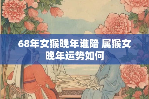 68年女猴晚年谁陪 属猴女晚年运势如何
