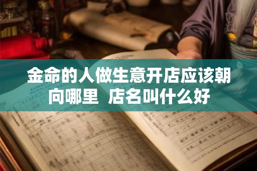 金命的人做生意开店应该朝向哪里  店名叫什么好