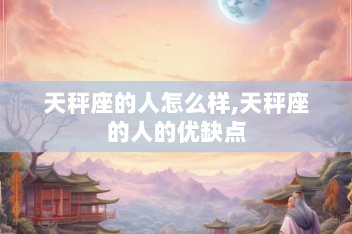 天秤座的人怎么样,天秤座的人的优缺点
