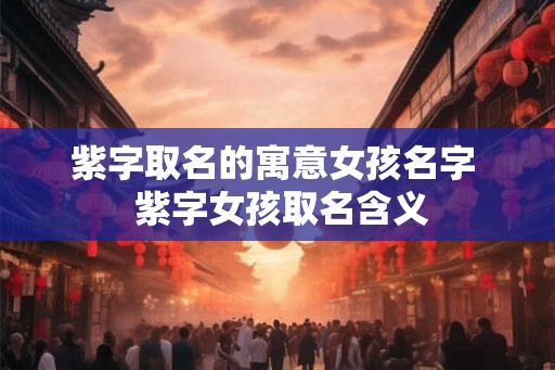 紫字取名的寓意女孩名字  紫字女孩取名含义