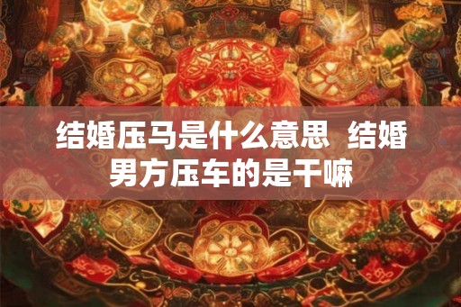 结婚压马是什么意思  结婚男方压车的是干嘛