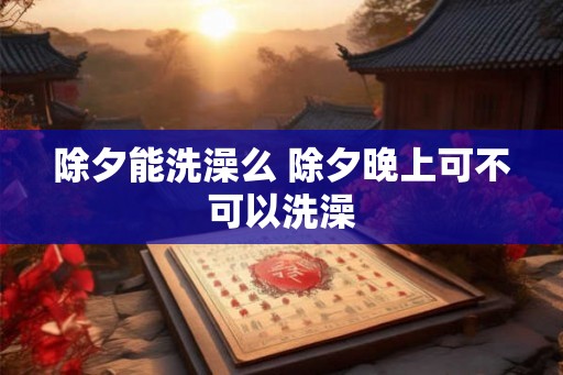 除夕能洗澡么 除夕晚上可不可以洗澡 除夕能洗澡么 除夕晚上可不可以洗澡