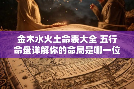 金木水火土命表大全 五行命盘详解你的命局是哪一位 金木水火土命表大全 五行命盘详解你的命局是哪一位