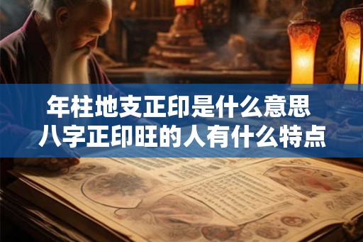 年柱地支正印是什么意思 八字正印旺的人有什么特点 年柱地支正印是什么意思 八字正印旺的人有什么特点