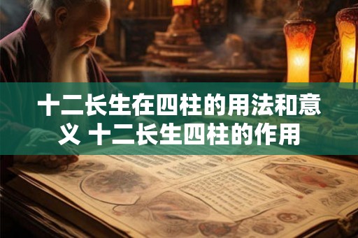 十二长生在四柱的用法和意义 十二长生四柱的作用
