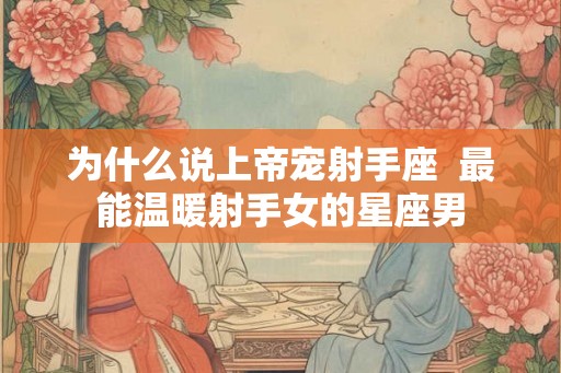 为什么说上帝宠射手座  最能温暖射手女的星座男