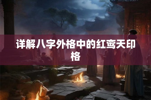 详解八字外格中的红鸾天印格 详解八字外格中的红鸾天印格