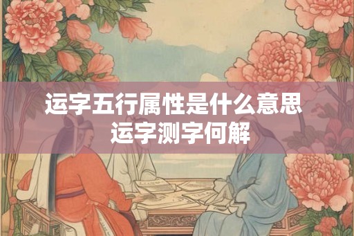 运字五行属性是什么意思 运字测字何解 运字五行属性是什么意思 运字测字何解