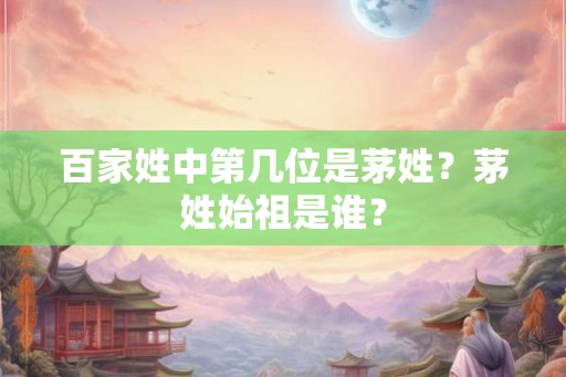 百家姓中第几位是茅姓?茅姓始祖是谁? 百家姓中第几位是茅姓?茅姓始祖是谁?