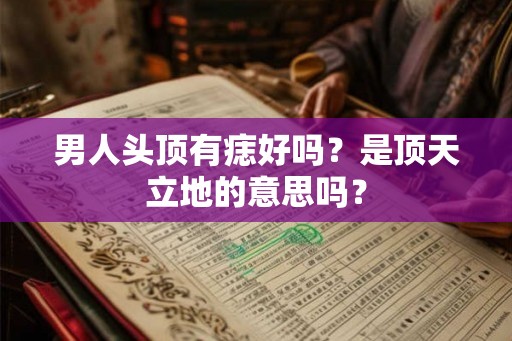 男人头顶有痣好吗？是顶天立地的意思吗？