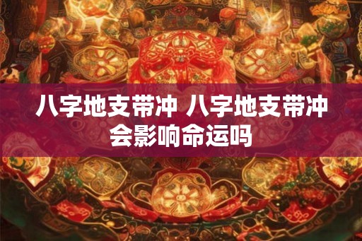 八字地支带冲 八字地支带冲会影响命运吗 八字地支带冲 八字地支带冲会影响命运吗