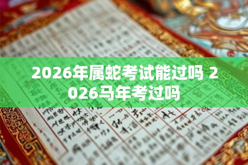 2026年属蛇考试能过吗 2026马年考过吗