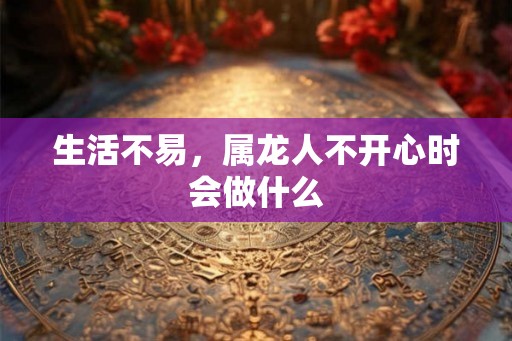 生活不易，属龙人不开心时会做什么