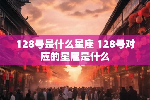 128号是什么星座 128号对应的星座是什么