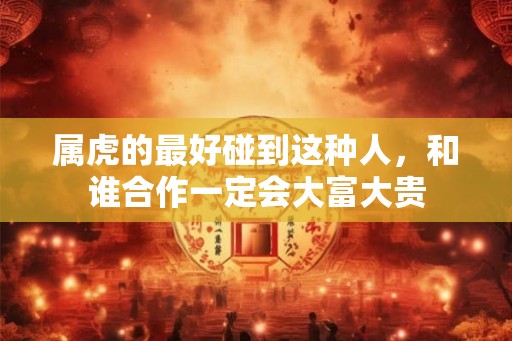 属虎的最好碰到这种人，和谁合作一定会大富大贵