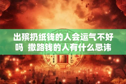出殡扔纸钱的人会运气不好吗  撒路钱的人有什么忌讳