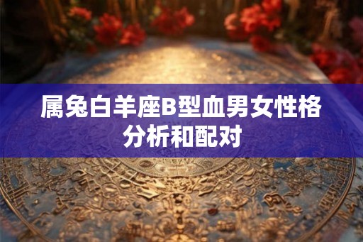属兔白羊座B型血男女性格分析和配对