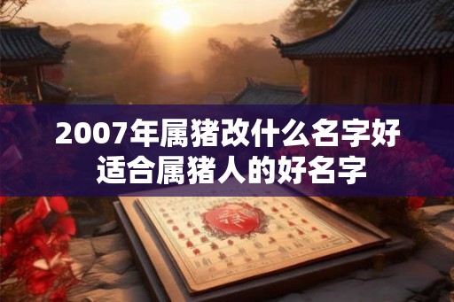 2007年属猪改什么名字好 适合属猪人的好名字