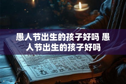愚人节出生的孩子好吗 愚人节出生的孩子好吗
