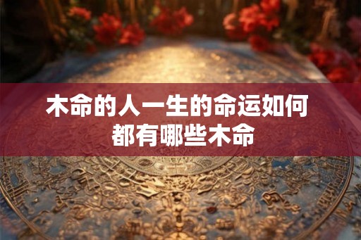 木命的人一生的命运如何  都有哪些木命