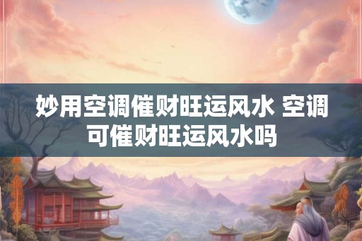 妙用空调催财旺运风水 空调可催财旺运风水吗