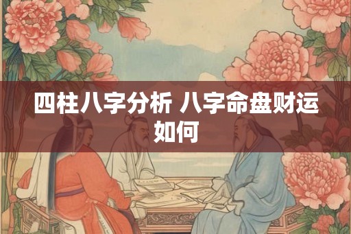 四柱八字分析 八字命盘财运如何 四柱八字分析 八字命盘财运如何