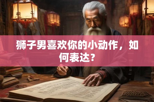 狮子男喜欢你的小动作，如何表达？