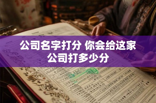 公司名字打分 你会给这家公司打多少分