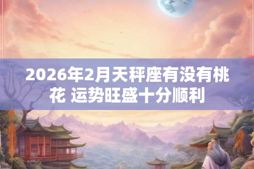 2026年2月天秤座有没有桃花 运势旺盛十分顺利
