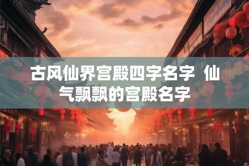 古风仙界宫殿四字名字 仙气飘飘的宫殿名字 古风仙界宫殿四字名字 仙气飘飘的宫殿名字