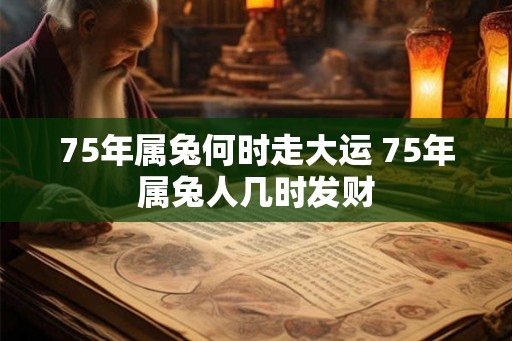 75年属兔何时走大运 75年属兔人几时发财