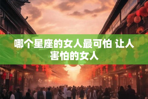 哪个星座的女人最可怕 让人害怕的女人 哪个星座的女人最可怕 让人害怕的女人
