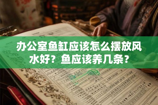 办公室鱼缸应该怎么摆放风水好？鱼应该养几条？