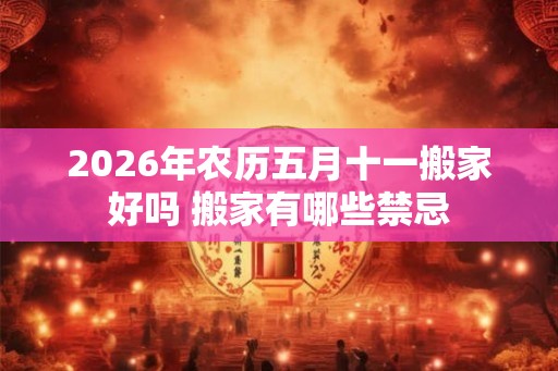 2026年农历五月十一搬家好吗 搬家有哪些禁忌