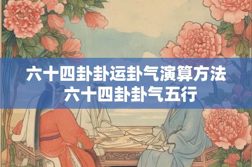 六十四卦卦运卦气演算方法 六十四卦卦气五行 六十四卦卦运卦气演算方法 六十四卦卦气五行