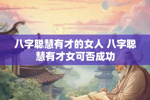 八字聪慧有才的女人 八字聪慧有才女可否成功