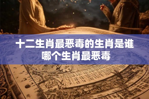 十二生肖最恶毒的生肖是谁 哪个生肖最恶毒