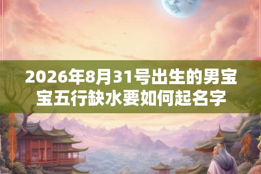 2026年8月31号出生的男宝宝五行缺水要如何起名字