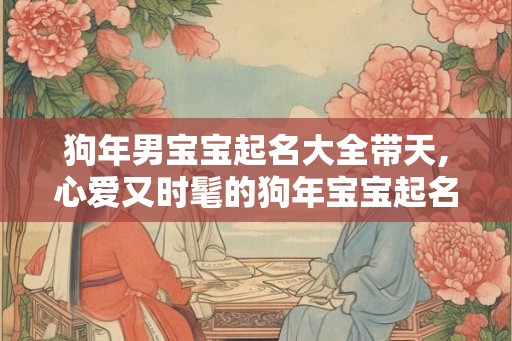狗年男宝宝起名大全带天,心爱又时髦的狗年宝宝起名大全? 狗年男宝宝起名大全带天,心爱又时髦的狗年宝宝起名大全?